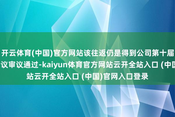 开云体育(中国)官方网站该往返仍是得到公司第十届董事会第六次会议审议通过-kaiyun体育官方网站云开全站入口 (中国)官网入口登录