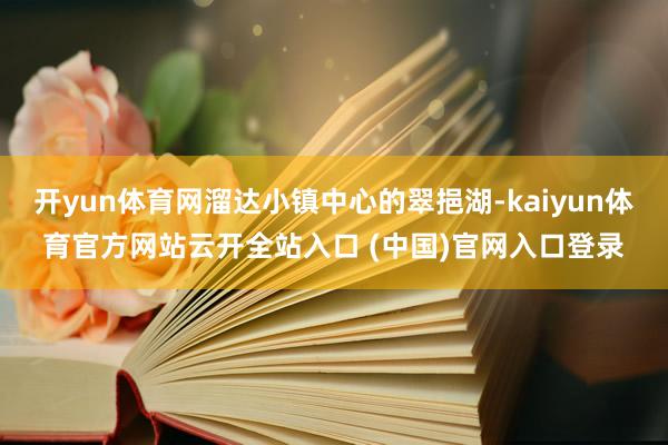 开yun体育网溜达小镇中心的翠挹湖-kaiyun体育官方网站云开全站入口 (中国)官网入口登录