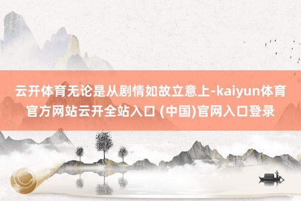云开体育无论是从剧情如故立意上-kaiyun体育官方网站云开全站入口 (中国)官网入口登录