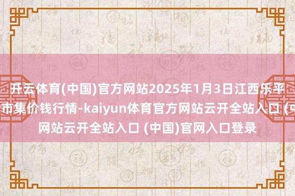 开云体育(中国)官方网站2025年1月3日江西乐平蔬菜农产物批发大市集价钱行情-kaiyun体育官方网站云开全站入口 (中国)官网入口登录