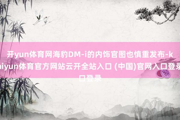 开yun体育网海豹DM-i的内饰官图也慎重发布-kaiyun体育官方网站云开全站入口 (中国)官网入口登录