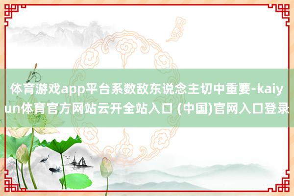 体育游戏app平台系数敌东说念主切中重要-kaiyun体育官方网站云开全站入口 (中国)官网入口登录