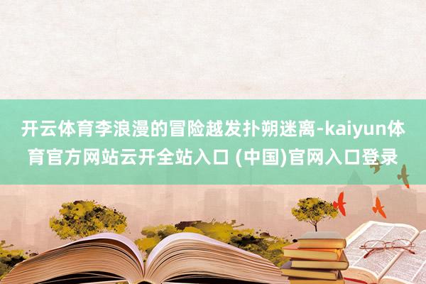 开云体育李浪漫的冒险越发扑朔迷离-kaiyun体育官方网站云开全站入口 (中国)官网入口登录