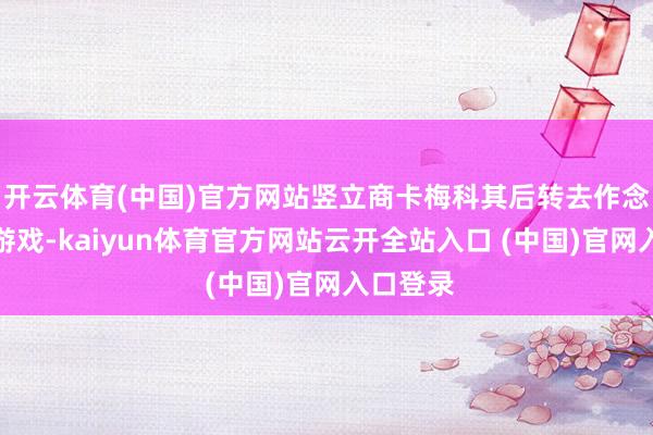 开云体育(中国)官方网站竖立商卡梅科其后转去作念高尔夫游戏-kaiyun体育官方网站云开全站入口 (中国)官网入口登录
