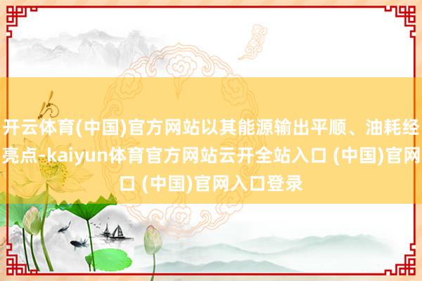 开云体育(中国)官方网站以其能源输出平顺、油耗经济性强为亮点-kaiyun体育官方网站云开全站入口 (中国)官网入口登录