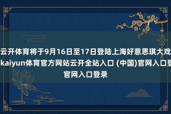 云开体育将于9月16日至17日登陆上海好意思琪大戏院-kaiyun体育官方网站云开全站入口 (中国)官网入口登录