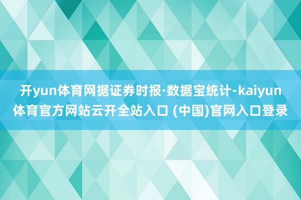 开yun体育网据证券时报·数据宝统计-kaiyun体育官方网站云开全站入口 (中国)官网入口登录