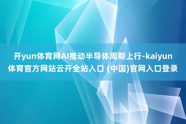 开yun体育网AI推动半导体周期上行-kaiyun体育官方网站云开全站入口 (中国)官网入口登录