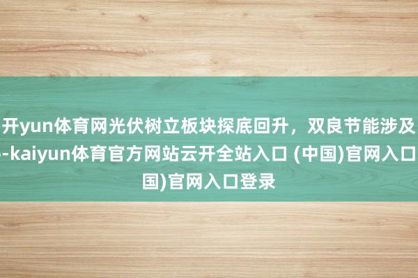 开yun体育网光伏树立板块探底回升，双良节能涉及涨停-kaiyun体育官方网站云开全站入口 (中国)官网入口登录