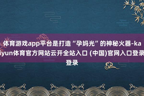 体育游戏app平台是打造“孕妈光”的神秘火器-kaiyun体育官方网站云开全站入口 (中国)官网入口登录
