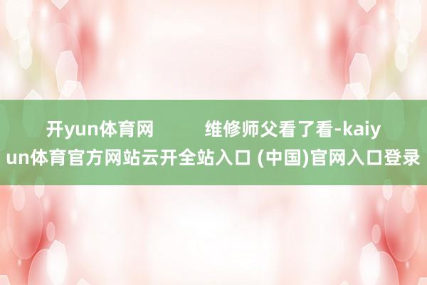 开yun体育网          维修师父看了看-kaiyun体育官方网站云开全站入口 (中国)官网入口登录