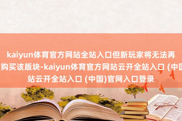 kaiyun体育官方网站全站入口但新玩家将无法再以零丁居品体式购买该版块-kaiyun体育官方网站云开全站入口 (中国)官网入口登录