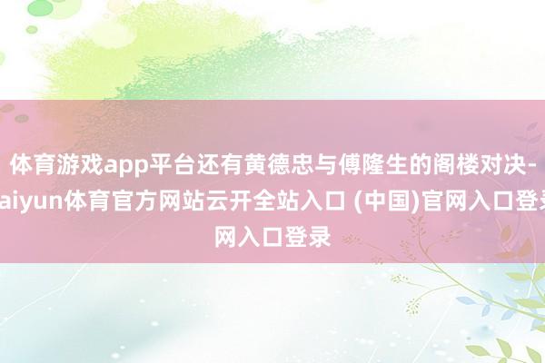 体育游戏app平台还有黄德忠与傅隆生的阁楼对决-kaiyun体育官方网站云开全站入口 (中国)官网入口登录