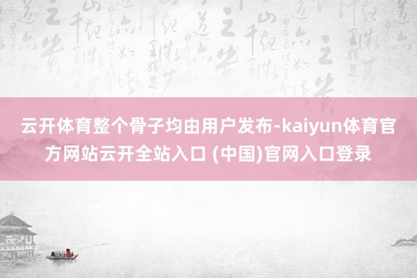 云开体育整个骨子均由用户发布-kaiyun体育官方网站云开全站入口 (中国)官网入口登录