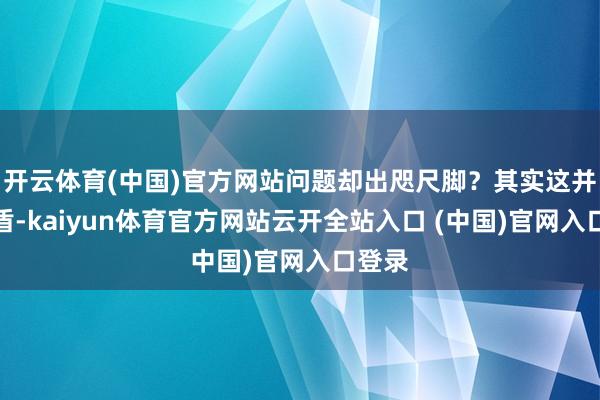 开云体育(中国)官方网站问题却出咫尺脚？其实这并不矛盾-kaiyun体育官方网站云开全站入口 (中国)官网入口登录