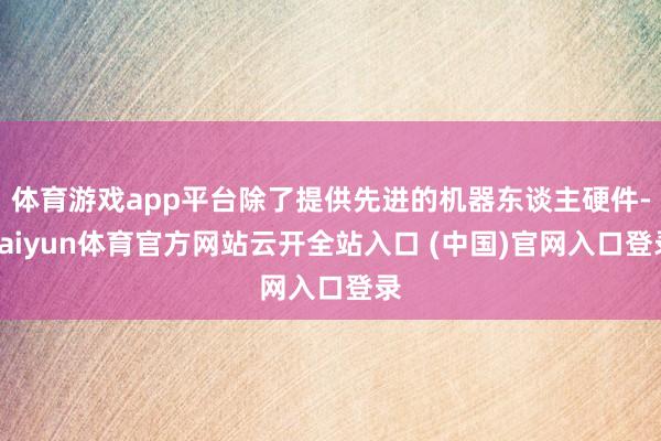 体育游戏app平台除了提供先进的机器东谈主硬件-kaiyun体育官方网站云开全站入口 (中国)官网入口登录