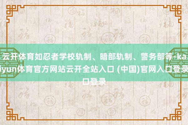云开体育如忍者学校轨制、暗部轨制、警务部等-kaiyun体育官方网站云开全站入口 (中国)官网入口登录