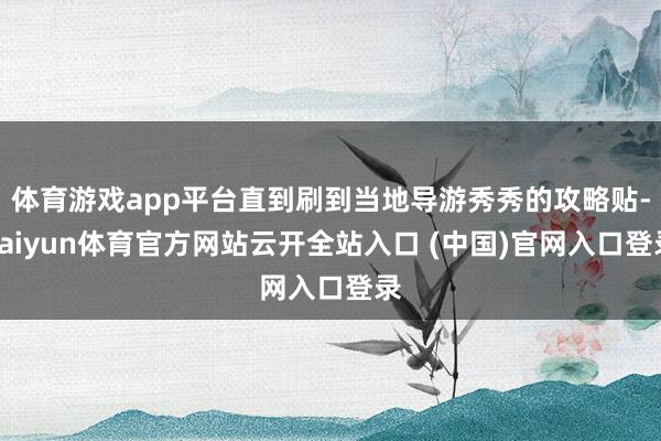 体育游戏app平台直到刷到当地导游秀秀的攻略贴-kaiyun体育官方网站云开全站入口 (中国)官网入口登录