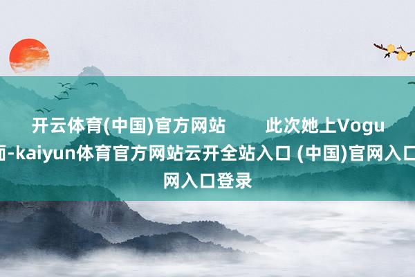 开云体育(中国)官方网站        此次她上Vogue封面-kaiyun体育官方网站云开全站入口 (中国)官网入口登录