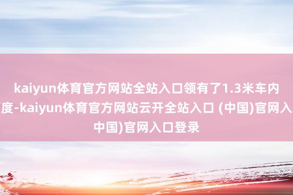 kaiyun体育官方网站全站入口领有了1.3米车内垂直高度-kaiyun体育官方网站云开全站入口 (中国)官网入口登录