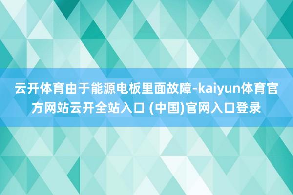 云开体育由于能源电板里面故障-kaiyun体育官方网站云开全站入口 (中国)官网入口登录