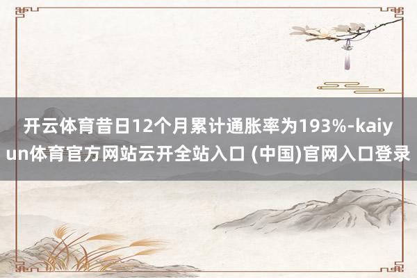 开云体育昔日12个月累计通胀率为193%-kaiyun体育官方网站云开全站入口 (中国)官网入口登录