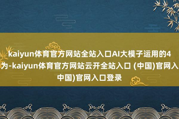 kaiyun体育官方网站全站入口AI大模子运用的4类成见为-kaiyun体育官方网站云开全站入口 (中国)官网入口登录