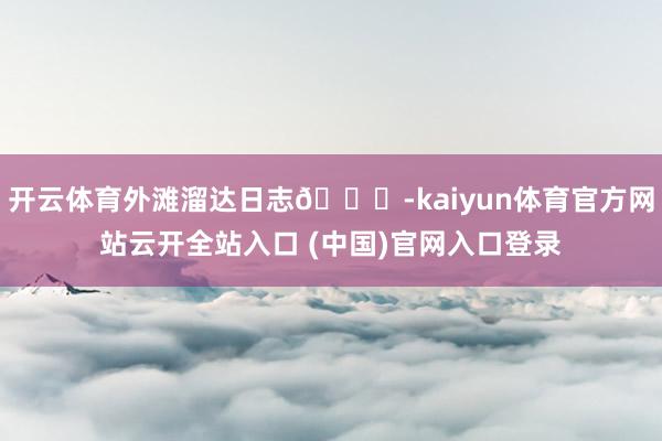 开云体育外滩溜达日志🍂-kaiyun体育官方网站云开全站入口 (中国)官网入口登录