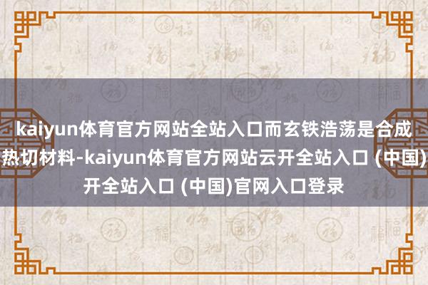 kaiyun体育官方网站全站入口而玄铁浩荡是合成法宝强化石的热切材料-kaiyun体育官方网站云开全站入口 (中国)官网入口登录