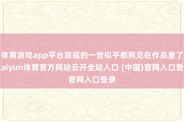 体育游戏app平台琼瑶的一世似乎都照见在作品里了-kaiyun体育官方网站云开全站入口 (中国)官网入口登录
