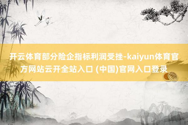 开云体育部分险企指标利润受挫-kaiyun体育官方网站云开全站入口 (中国)官网入口登录