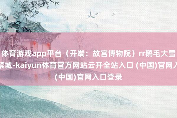 体育游戏app平台（开端：故宫博物院）rr鹅毛大雪落进紫禁城-kaiyun体育官方网站云开全站入口 (中国)官网入口登录