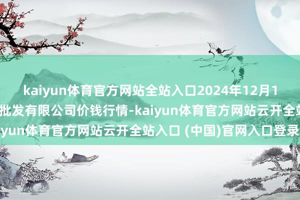 kaiyun体育官方网站全站入口2024年12月15日绵阳市高水农副居品批发有限公司价钱行情-kaiyun体育官方网站云开全站入口 (中国)官网入口登录