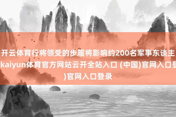 开云体育行将领受的步履将影响约200名军事东谈主员-kaiyun体育官方网站云开全站入口 (中国)官网入口登录
