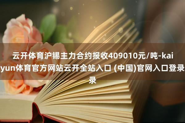 云开体育沪锡主力合约报收409010元/吨-kaiyun体育官方网站云开全站入口 (中国)官网入口登录