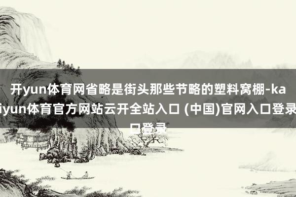 开yun体育网省略是街头那些节略的塑料窝棚-kaiyun体育官方网站云开全站入口 (中国)官网入口登录