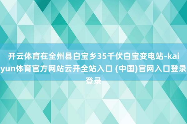 开云体育在全州县白宝乡35千伏白宝变电站-kaiyun体育官方网站云开全站入口 (中国)官网入口登录