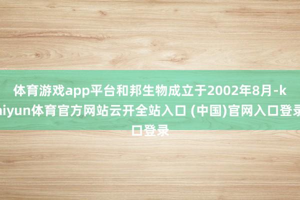 体育游戏app平台和邦生物成立于2002年8月-kaiyun体育官方网站云开全站入口 (中国)官网入口登录