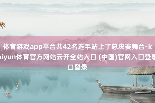 体育游戏app平台共42名选手站上了总决赛舞台-kaiyun体育官方网站云开全站入口 (中国)官网入口登录