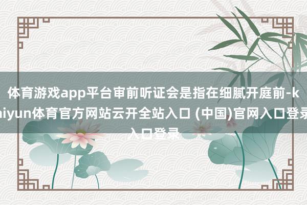 体育游戏app平台审前听证会是指在细腻开庭前-kaiyun体育官方网站云开全站入口 (中国)官网入口登录