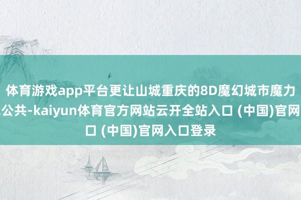 体育游戏app平台更让山城重庆的8D魔幻城市魔力再度惊艳公共-kaiyun体育官方网站云开全站入口 (中国)官网入口登录