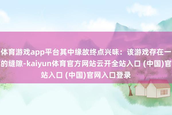 体育游戏app平台其中缘故终点兴味：该游戏存在一个长达十年的缝隙-kaiyun体育官方网站云开全站入口 (中国)官网入口登录