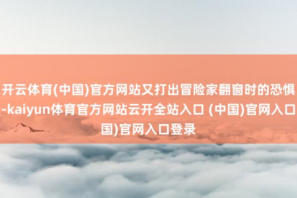 开云体育(中国)官方网站又打出冒险家翻窗时的恐惧震慑-kaiyun体育官方网站云开全站入口 (中国)官网入口登录