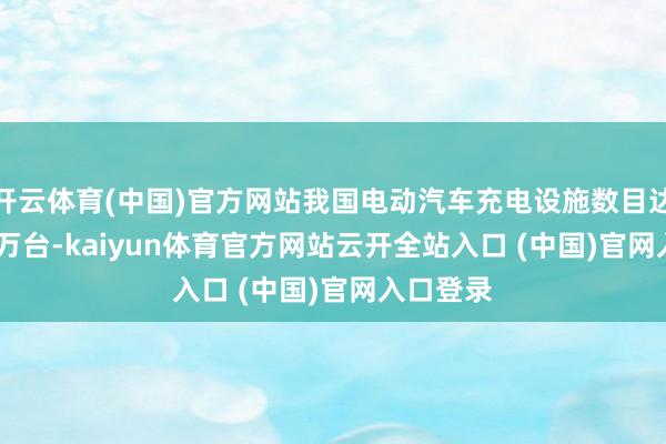 开云体育(中国)官方网站我国电动汽车充电设施数目达2009.2万台-kaiyun体育官方网站云开全站入口 (中国)官网入口登录