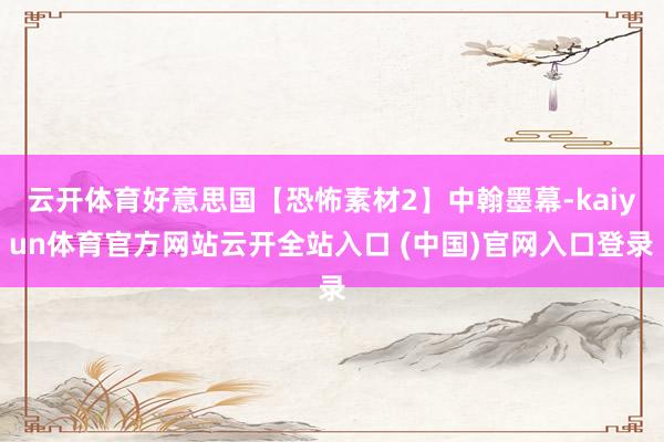 云开体育好意思国【恐怖素材2】中翰墨幕-kaiyun体育官方网站云开全站入口 (中国)官网入口登录