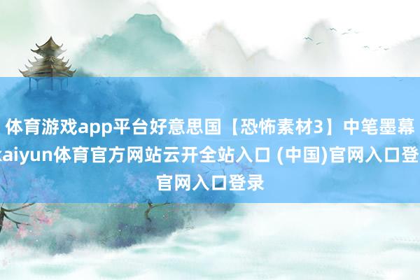 体育游戏app平台好意思国【恐怖素材3】中笔墨幕-kaiyun体育官方网站云开全站入口 (中国)官网入口登录